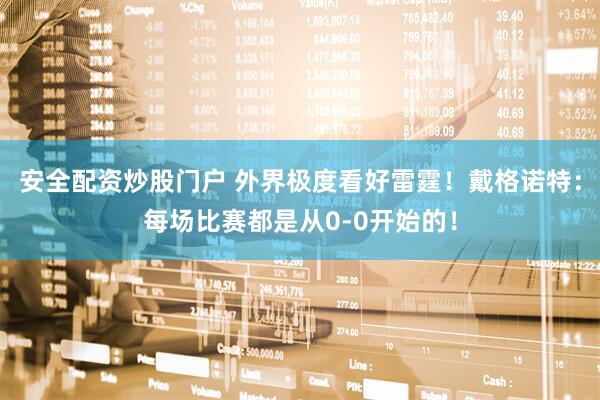 安全配资炒股门户 外界极度看好雷霆！戴格诺特：每场比赛都是从0-0开始的！