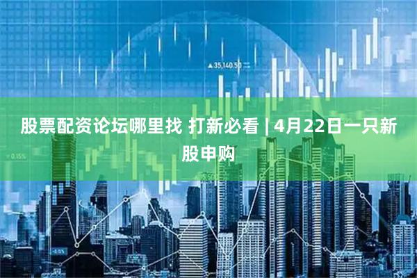 股票配资论坛哪里找 打新必看 | 4月22日一只新股申购