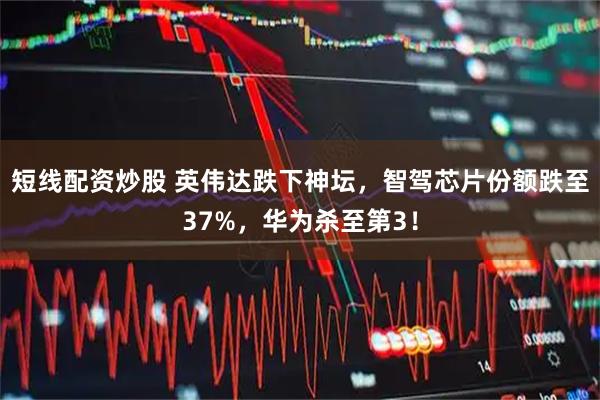 短线配资炒股 英伟达跌下神坛，智驾芯片份额跌至37%，华为杀至第3！