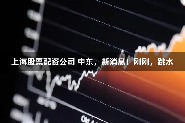 上海股票配资公司 中东，新消息！刚刚，跳水