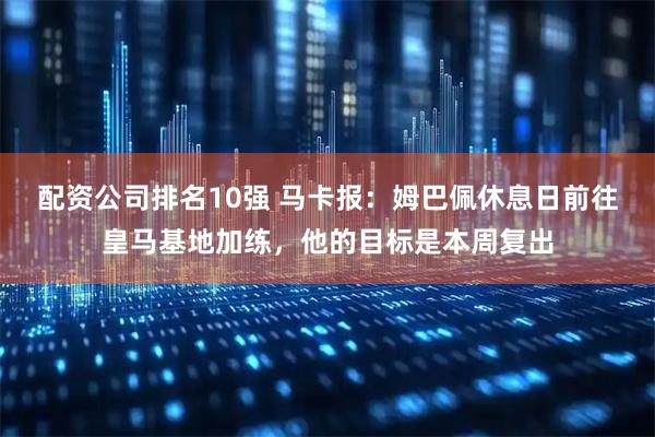 配资公司排名10强 马卡报：姆巴佩休息日前往皇马基地加练，他的目标是本周复出