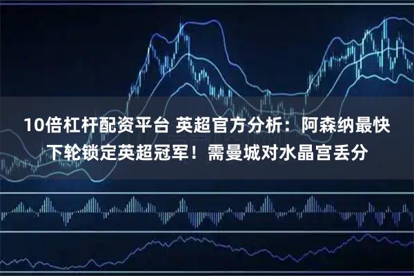 10倍杠杆配资平台 英超官方分析：阿森纳最快下轮锁定英超冠军！需曼城对水晶宫丢分