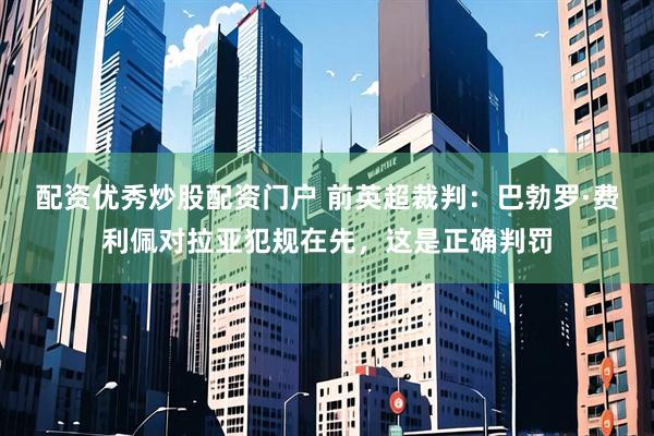 配资优秀炒股配资门户 前英超裁判：巴勃罗·费利佩对拉亚犯规在先，这是正确判罚