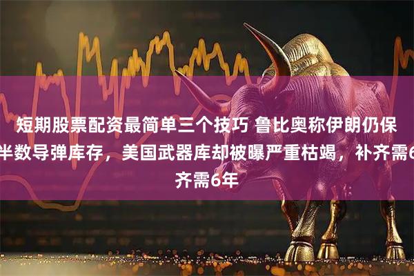 短期股票配资最简单三个技巧 鲁比奥称伊朗仍保有半数导弹库存，美国武器库却被曝严重枯竭，补齐需6年