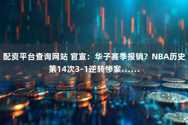 配资平台查询网站 官宣：华子赛季报销？NBA历史第14次3-1逆转惨案……