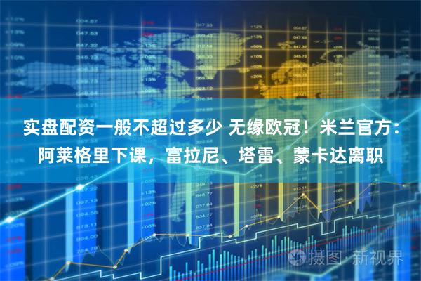 实盘配资一般不超过多少 无缘欧冠!米兰官方:阿莱格里下课,富拉尼、塔雷、蒙卡达离职