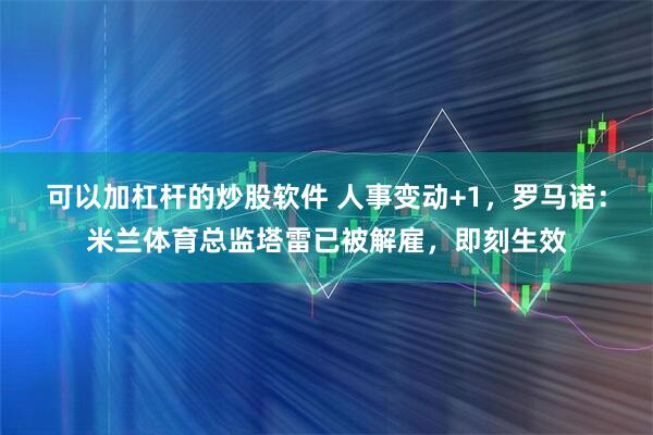可以加杠杆的炒股软件 人事变动+1，罗马诺：米兰体育总监塔雷已被解雇，即刻生效