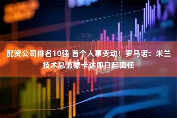 配资公司排名10强 首个人事变动！罗马诺：米兰技术总监蒙卡达即日起离任