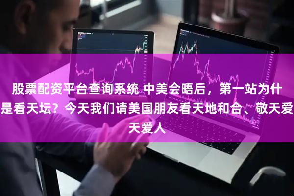 股票配资平台查询系统 中美会晤后,第一站为什么是看天坛?今天我们请美国朋友看天地和合、敬天爱人