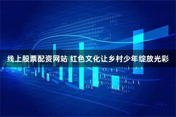 线上股票配资网站 红色文化让乡村少年绽放光彩