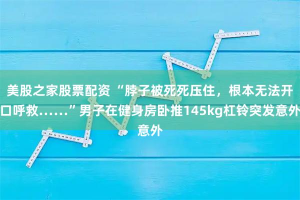 美股之家股票配资 “脖子被死死压住,根本无法开口呼救……”男子在健身房卧推145kg杠铃突发意外