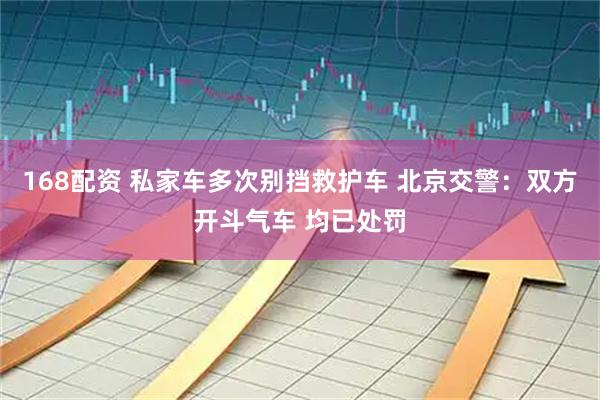 168配资 私家车多次别挡救护车 北京交警:双方开斗气车 均已处罚