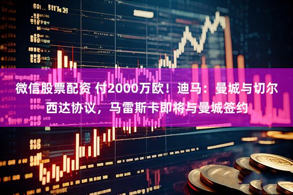 微信股票配资 付2000万欧！迪马：曼城与切尔西达协议，马雷斯卡即将与曼城签约