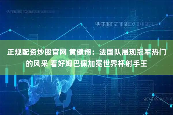 正规配资炒股官网 黄健翔：法国队展现冠军热门的风采 看好姆巴佩加冕世界杯射手王