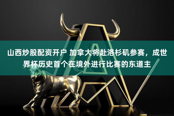 山西炒股配资开户 加拿大将赴洛杉矶参赛，成世界杯历史首个在境外进行比赛的东道主