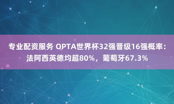 专业配资服务 OPTA世界杯32强晋级16强概率：法阿西英德均超80%，葡萄牙67.3%