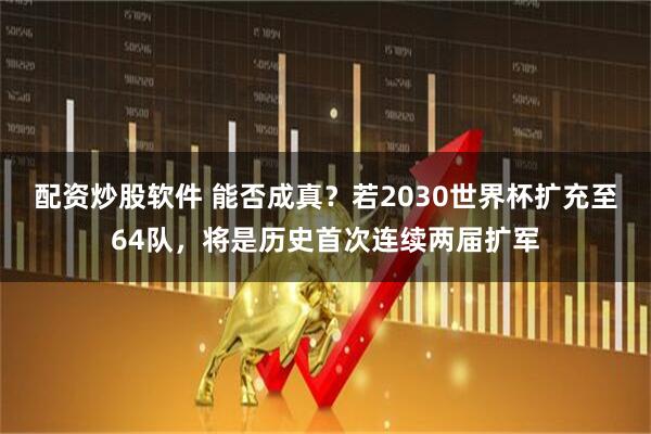 配资炒股软件 能否成真？若2030世界杯扩充至64队，将是历史首次连续两届扩军