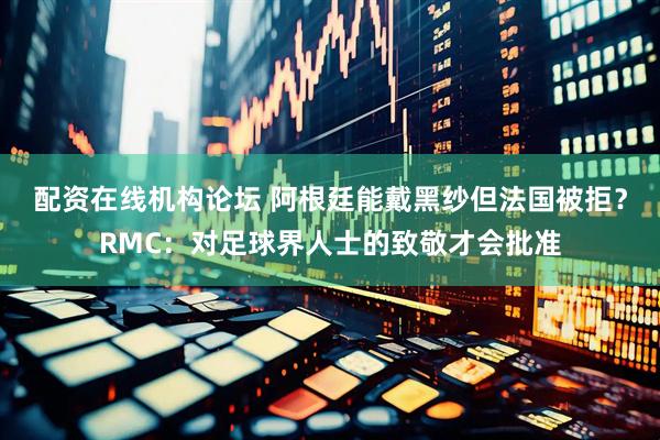 配资在线机构论坛 阿根廷能戴黑纱但法国被拒？RMC：对足球界人士的致敬才会批准