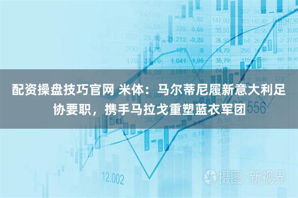 配资操盘技巧官网 米体：马尔蒂尼履新意大利足协要职，携手马拉戈重塑蓝衣军团