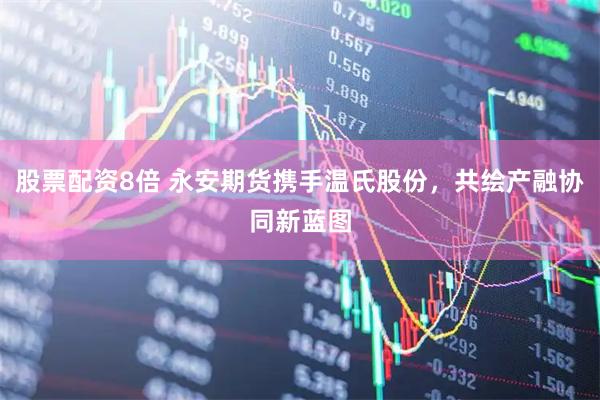 股票配资8倍 永安期货携手温氏股份，共绘产融协同新蓝图