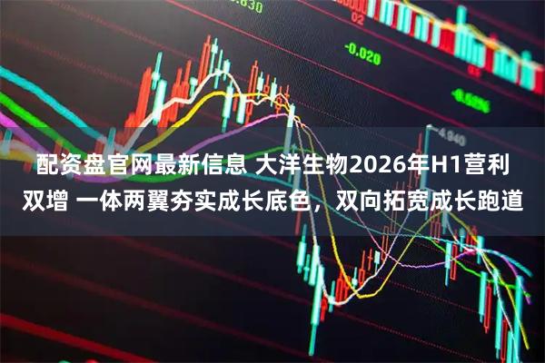 配资盘官网最新信息 大洋生物2026年H1营利双增 一体两翼夯实成长底色，双向拓宽成长跑道