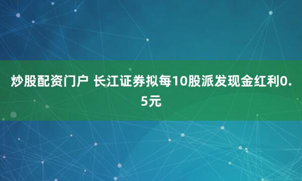 炒股配资门户 长江证券拟每10股派发现金红利0.5元
