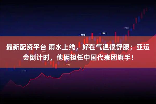 最新配资平台 雨水上线，好在气温很舒服；亚运会倒计时，他俩担任中国代表团旗手！