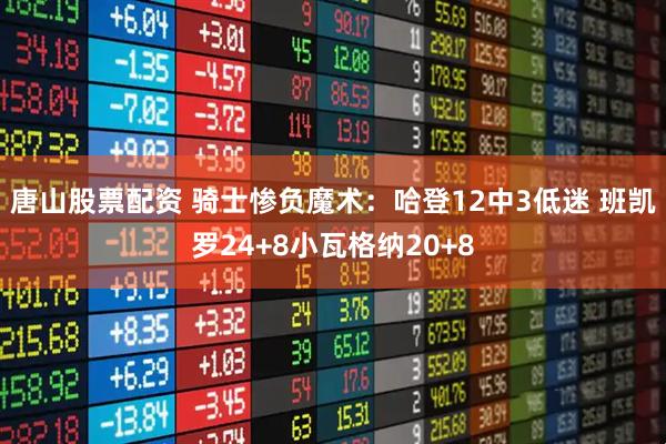 唐山股票配资 骑士惨负魔术：哈登12中3低迷 班凯罗24+8小瓦格纳20+8