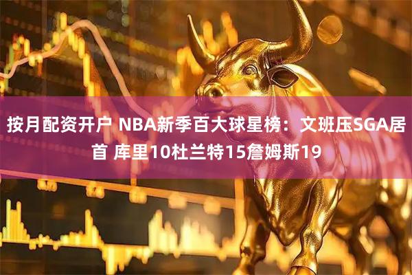 按月配资开户 NBA新季百大球星榜：文班压SGA居首 库里10杜兰特15詹姆斯19